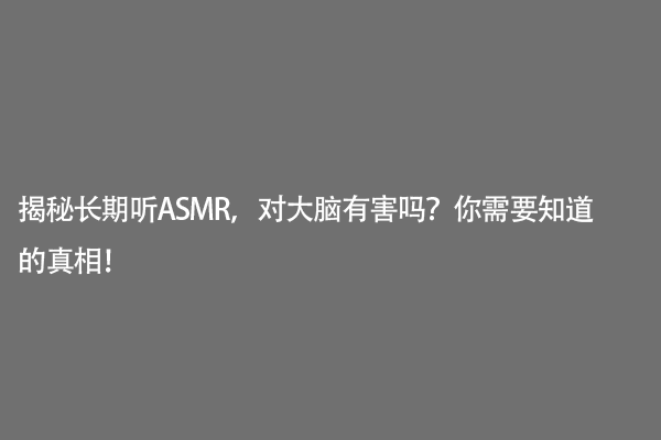 揭秘长期听ASMR，对大脑有害吗？你需要知道的真相！