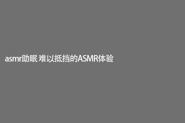 asmr助眠 难以抵挡的ASMR体验