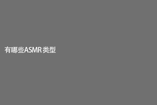 有哪些ASMR 类型