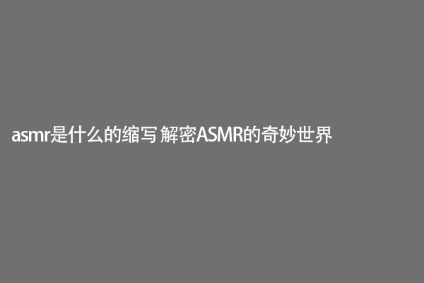 asmr是什么的缩写 解密ASMR的奇妙世界