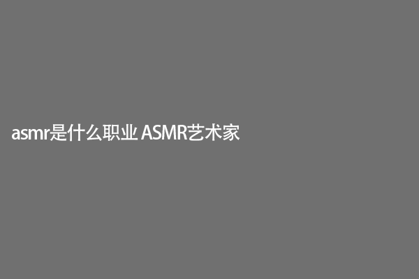 asmr是什么职业 ASMR艺术家